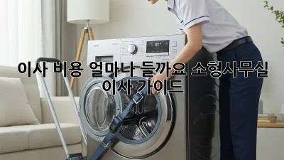 이사 비용, 얼마나 들까요? 소형/사무실 이사 가이드